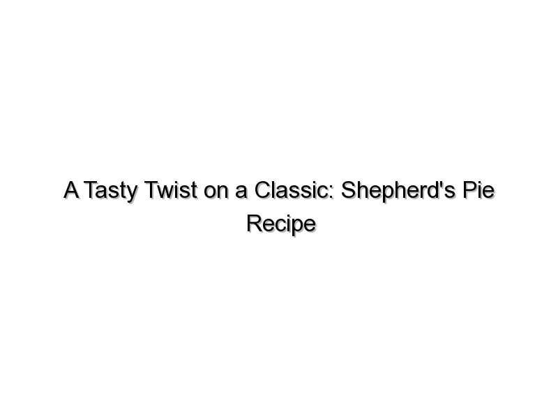 A Tasty Twist on a Classic: Shepherd’s Pie Recipe