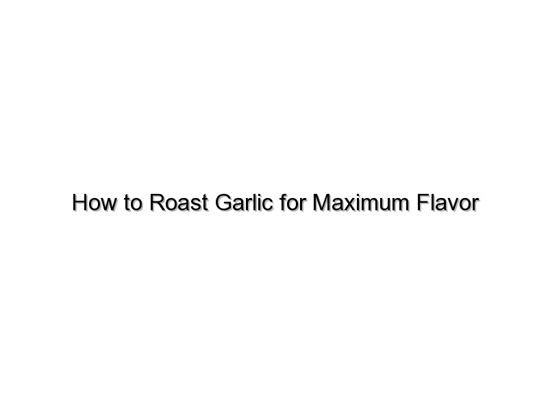 How to Roast Garlic for Maximum Flavor